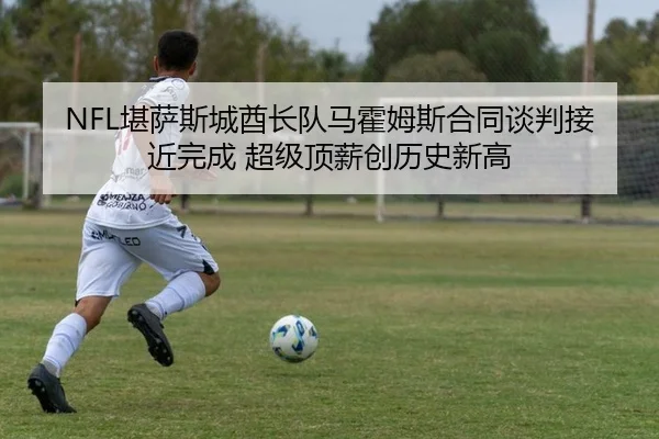 NFL堪萨斯城酋长队马霍姆斯合同谈判接近完成 超级顶薪创历史新高